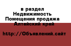  в раздел : Недвижимость » Помещения продажа . Алтайский край